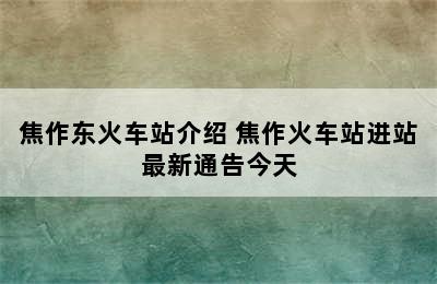 焦作东火车站介绍 焦作火车站进站最新通告今天